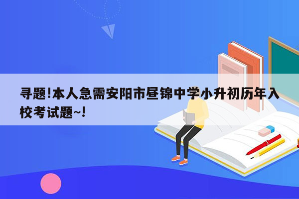 寻题!本人急需安阳市昼锦中学小升初历年入校考试题~!