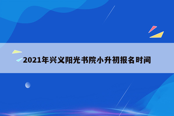 2021年兴义阳光书院小升初报名时间