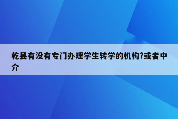 乾县有没有专门办理学生转学的机构?或者中介