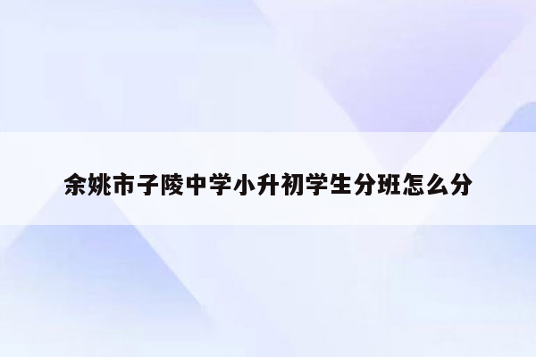 余姚市子陵中学小升初学生分班怎么分