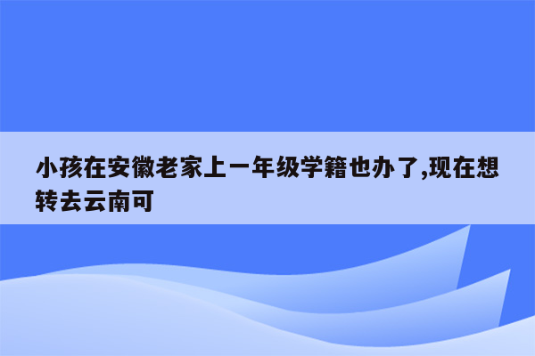 小孩在安徽老家上一年级学籍也办了,现在想转去云南可