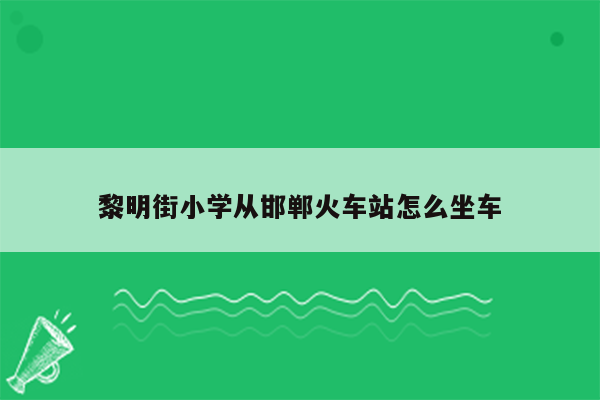 黎明街小学从邯郸火车站怎么坐车