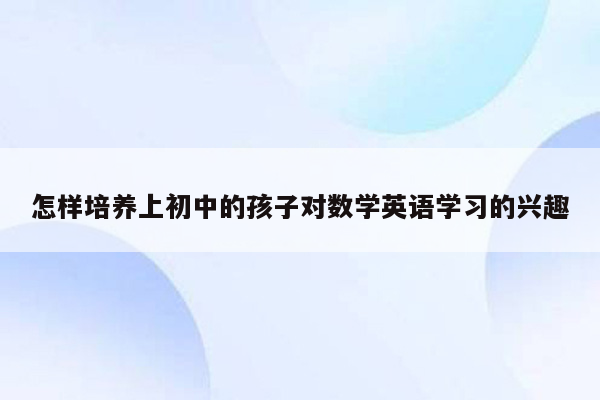 怎样培养上初中的孩子对数学英语学习的兴趣