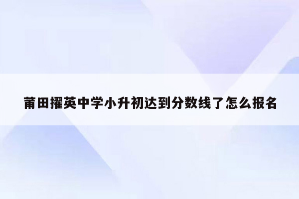 莆田擢英中学小升初达到分数线了怎么报名