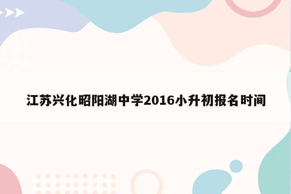 江苏兴化昭阳湖中学2016小升初报名时间