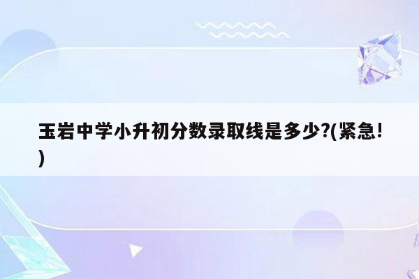 玉岩中学小升初分数录取线是多少?(紧急!)