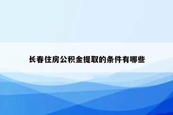 长春住房公积金提取的条件有哪些