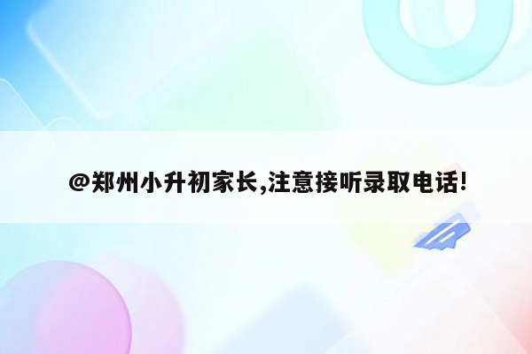 @郑州小升初家长,注意接听录取电话!