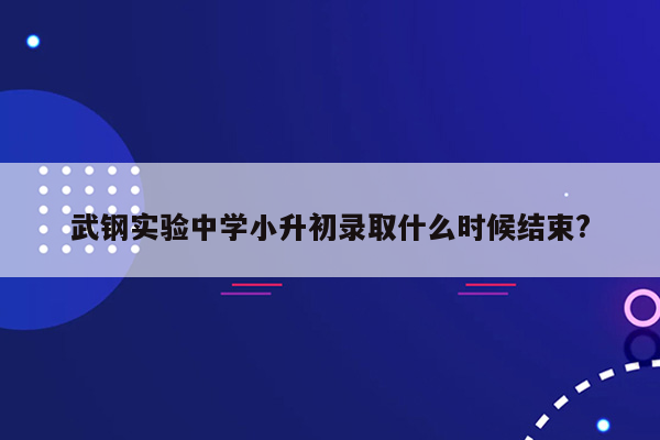 武钢实验中学小升初录取什么时候结束?