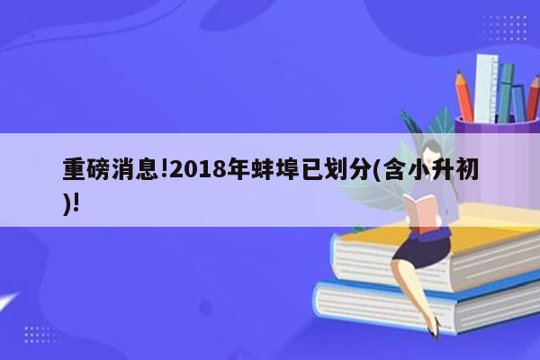 重磅消息!2018年蚌埠已划分(含小升初)!