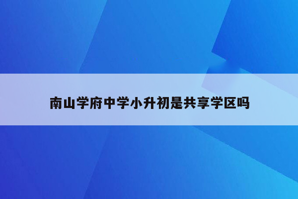 南山学府中学小升初是共享学区吗