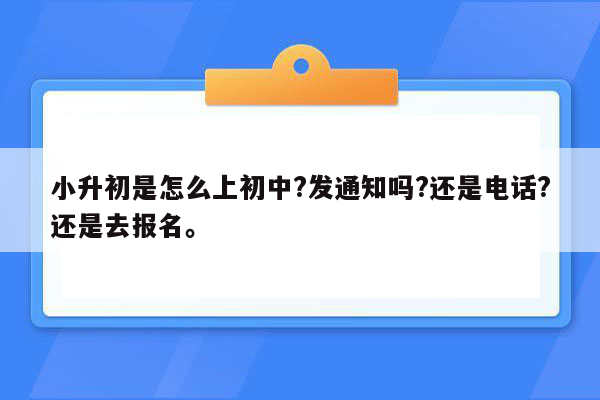 小升初是怎么上初中?发通知吗?还是电话?还是去报名。