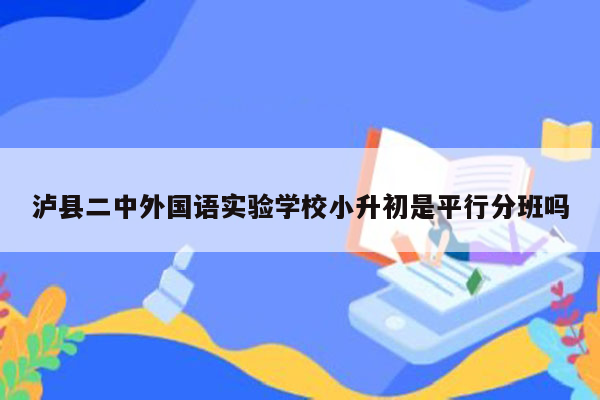 泸县二中外国语实验学校小升初是平行分班吗