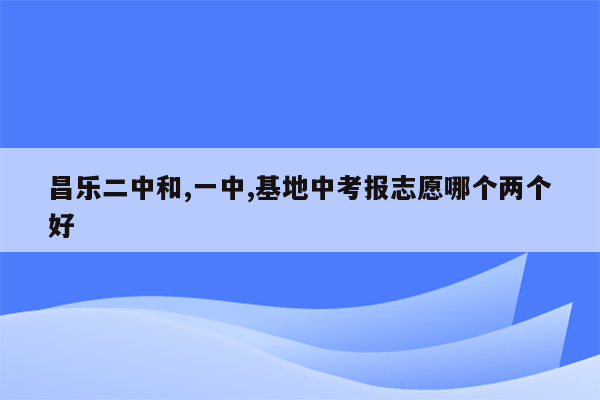 昌乐二中和,一中,基地中考报志愿哪个两个好