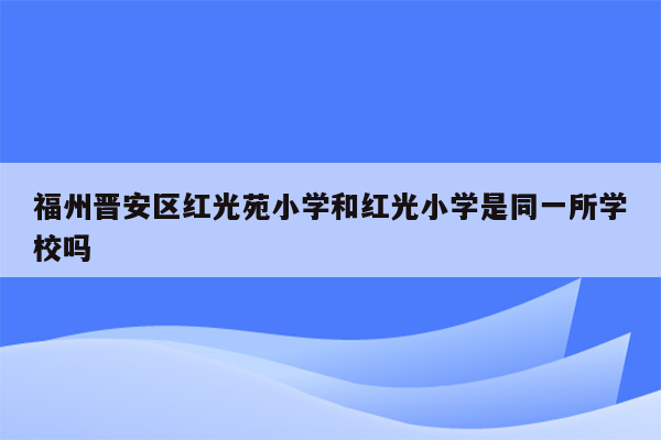 福州晋安区红光苑小学和红光小学是同一所学校吗