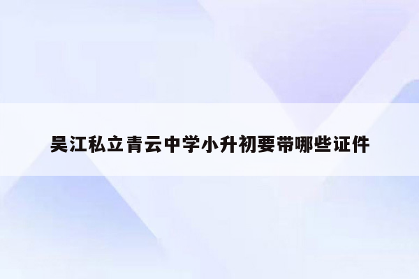 吴江私立青云中学小升初要带哪些证件