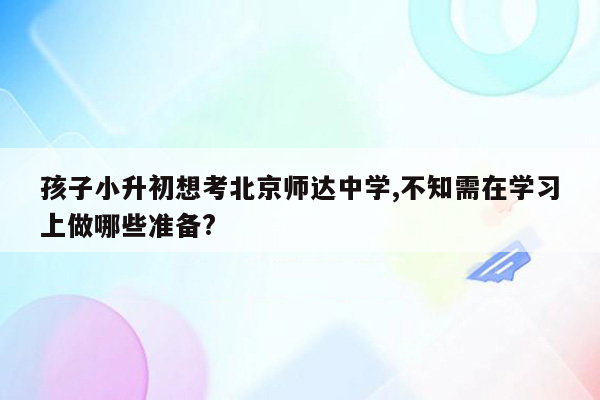 孩子小升初想考北京师达中学,不知需在学习上做哪些准备?