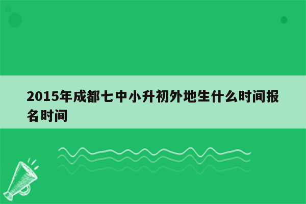 2015年成都七中小升初外地生什么时间报名时间