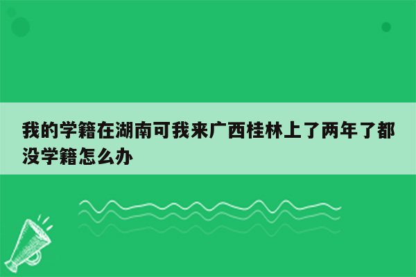 我的学籍在湖南可我来广西桂林上了两年了都没学籍怎么办