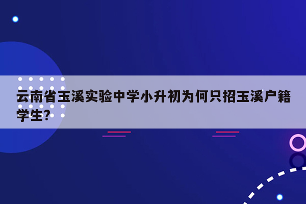 云南省玉溪实验中学小升初为何只招玉溪户籍学生?