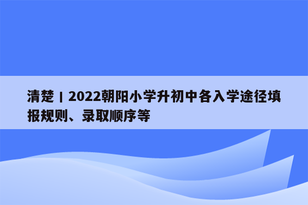 清楚丨2022朝阳小学升初中各入学途径填报规则、录取顺序等