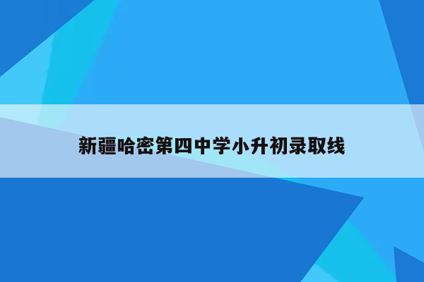 新疆哈密第四中学小升初录取线