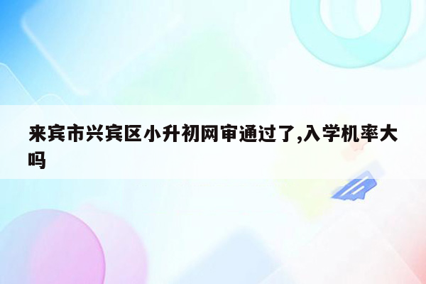 来宾市兴宾区小升初网审通过了,入学机率大吗