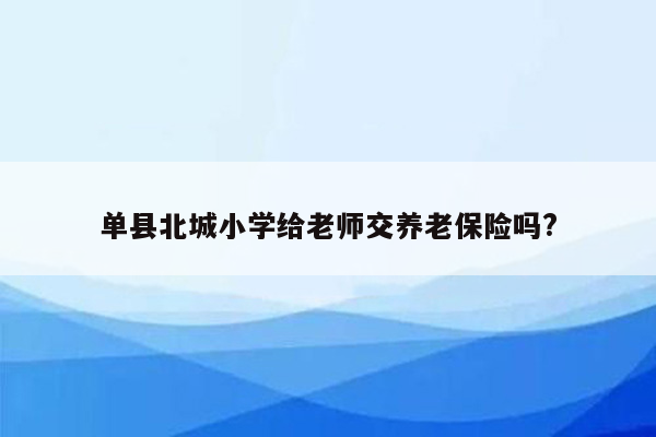 单县北城小学给老师交养老保险吗?