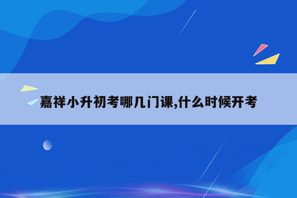 嘉祥小升初考哪几门课,什么时候开考