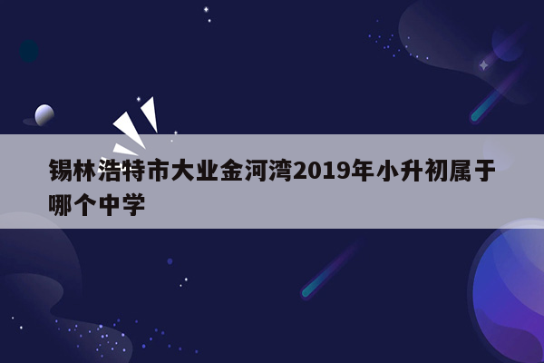 锡林浩特市大业金河湾2019年小升初属于哪个中学