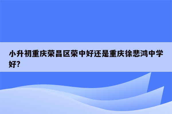 小升初重庆荣昌区荣中好还是重庆徐悲鸿中学好?