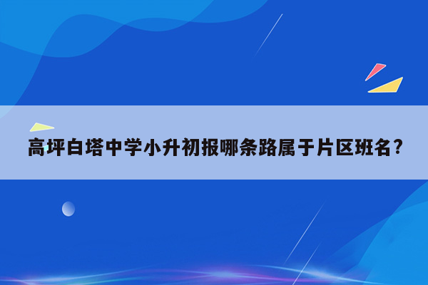 高坪白塔中学小升初报哪条路属于片区班名?