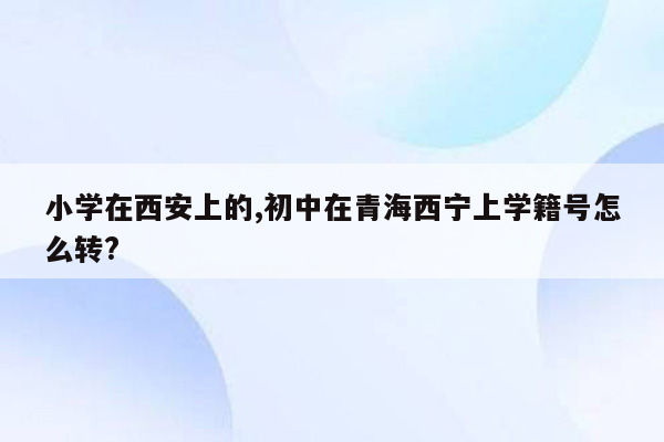 小学在西安上的,初中在青海西宁上学籍号怎么转?