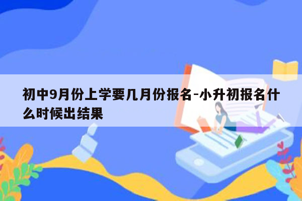 初中9月份上学要几月份报名-小升初报名什么时候出结果