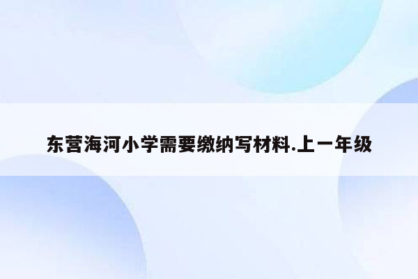 东营海河小学需要缴纳写材料.上一年级