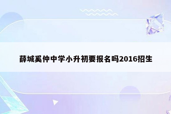 薛城奚仲中学小升初要报名吗2016招生