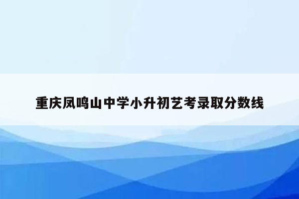 重庆凤鸣山中学小升初艺考录取分数线