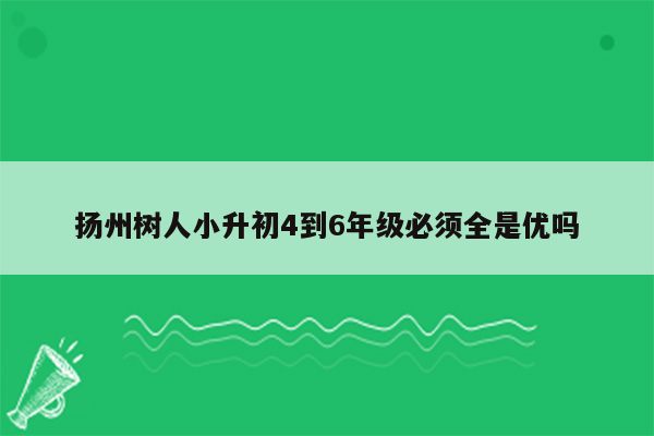 扬州树人小升初4到6年级必须全是优吗