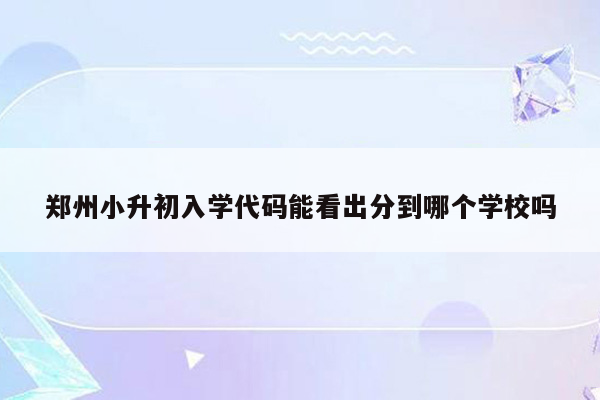 郑州小升初入学代码能看出分到哪个学校吗