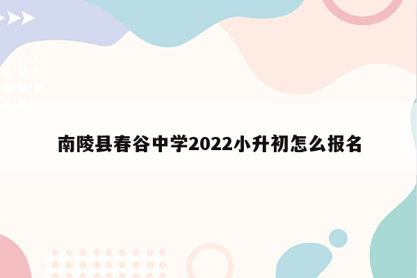 南陵县春谷中学2022小升初怎么报名