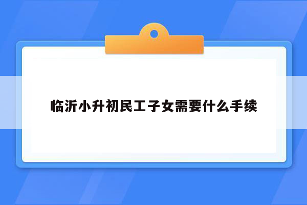 临沂小升初民工子女需要什么手续