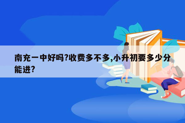 南充一中好吗?收费多不多,小升初要多少分能进?