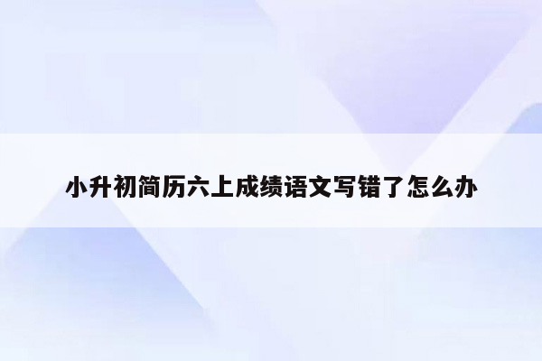 小升初简历六上成绩语文写错了怎么办