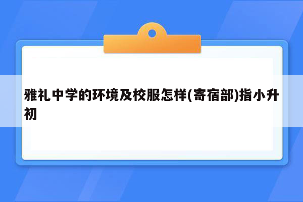 雅礼中学的环境及校服怎样(寄宿部)指小升初