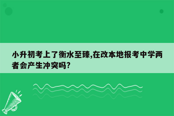 小升初考上了衡水至臻,在改本地报考中学两者会产生冲突吗?