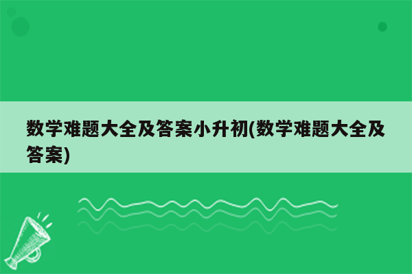 数学难题大全及答案小升初(数学难题大全及答案)