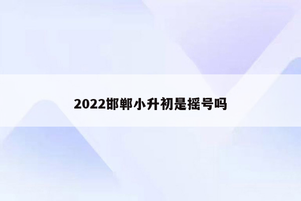 2022邯郸小升初是摇号吗