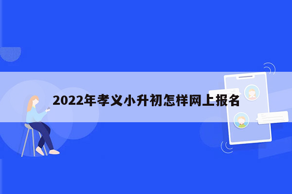 2022年孝义小升初怎样网上报名