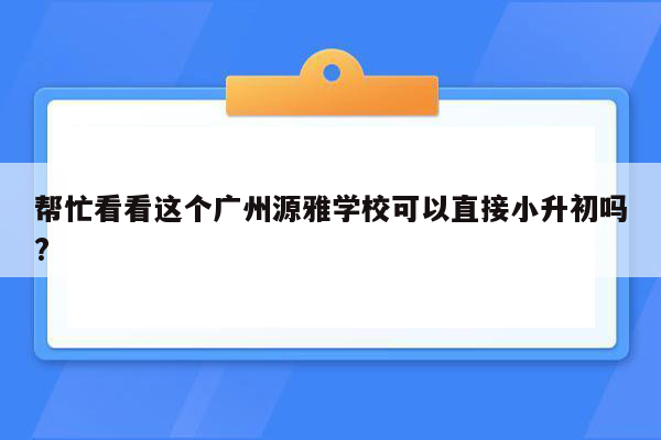 帮忙看看这个广州源雅学校可以直接小升初吗?