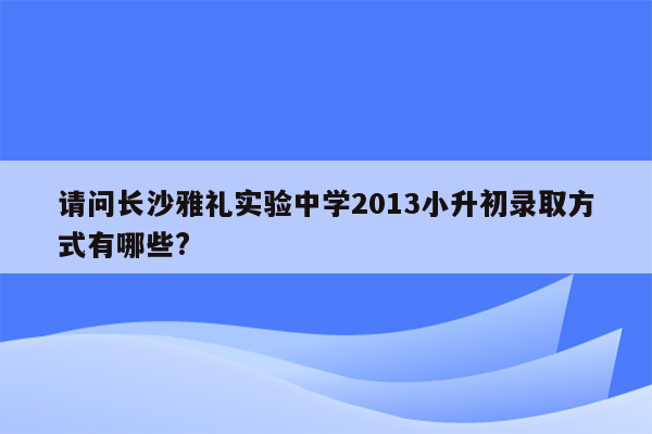 请问长沙雅礼实验中学2013小升初录取方式有哪些?